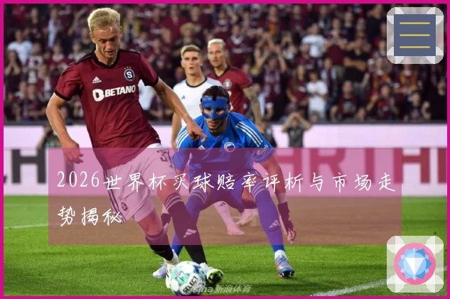 2026世界杯买球赔率评析与市场走势揭秘