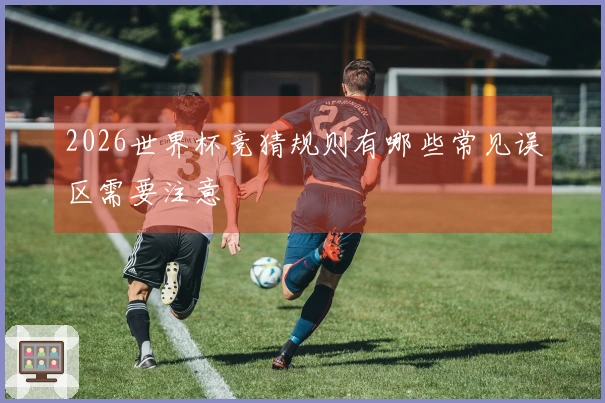 2026世界杯竞猜规则有哪些常见误区需要注意