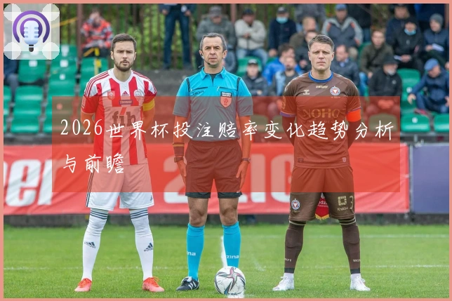 2026世界杯投注赔率变化趋势分析与前瞻