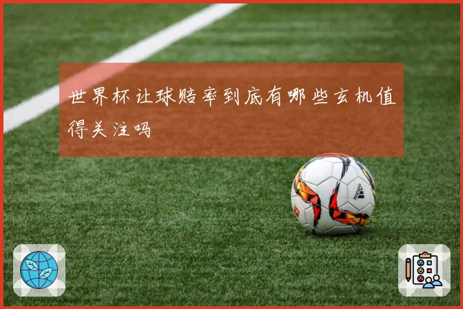 世界杯让球赔率到底有哪些玄机值得关注吗