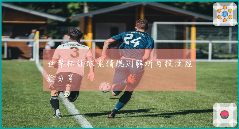 世界杯让球竞猜规则解析与投注经验分享