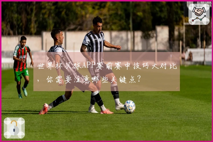 世界杯买球APP赛前赛中技巧大对比，你需要注意哪些关键点？