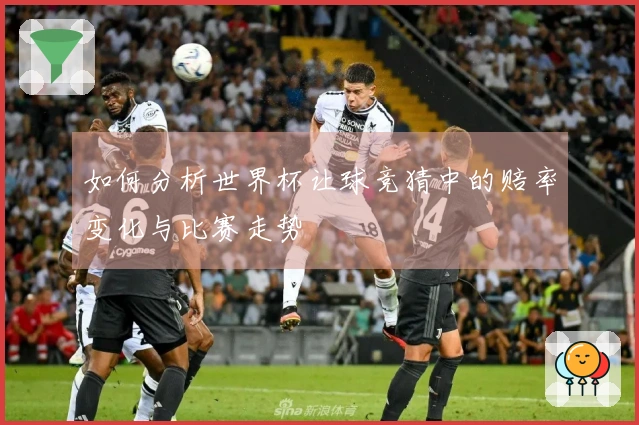 如何分析世界杯让球竞猜中的赔率变化与比赛走势