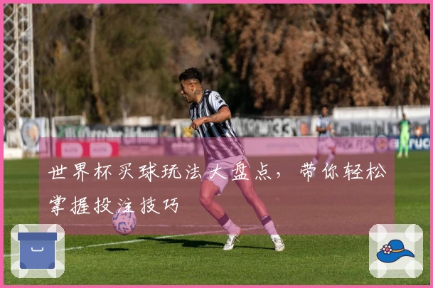 世界杯买球玩法大盘点，带你轻松掌握投注技巧