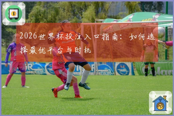 2026世界杯投注入口指南：如何选择最优平台与时机