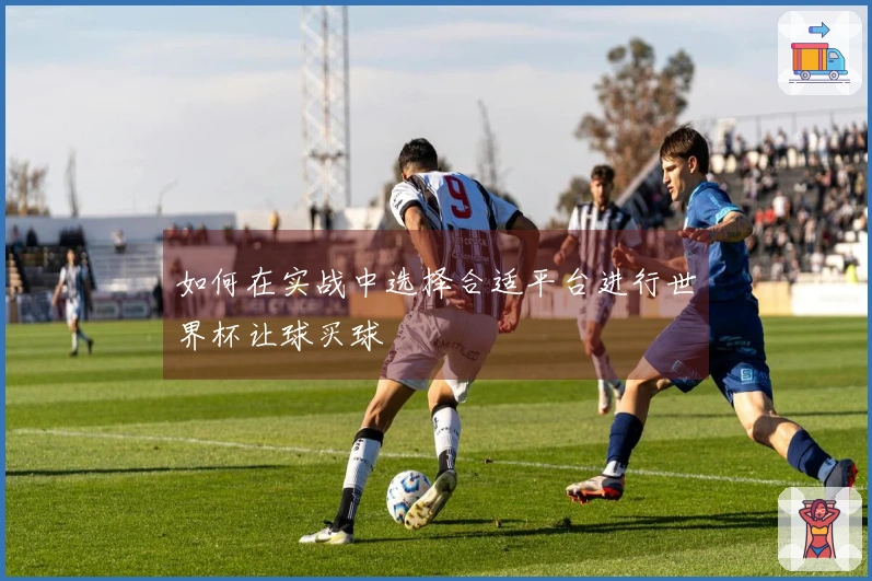 如何在实战中选择合适平台进行世界杯让球买球