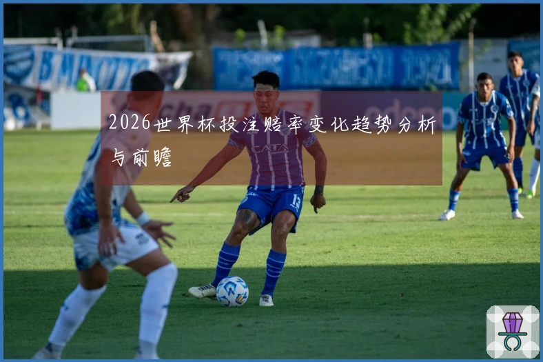 2026世界杯投注赔率变化趋势分析与前瞻