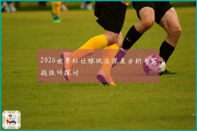 2026世界杯让球玩法深度分析与实战技巧探讨