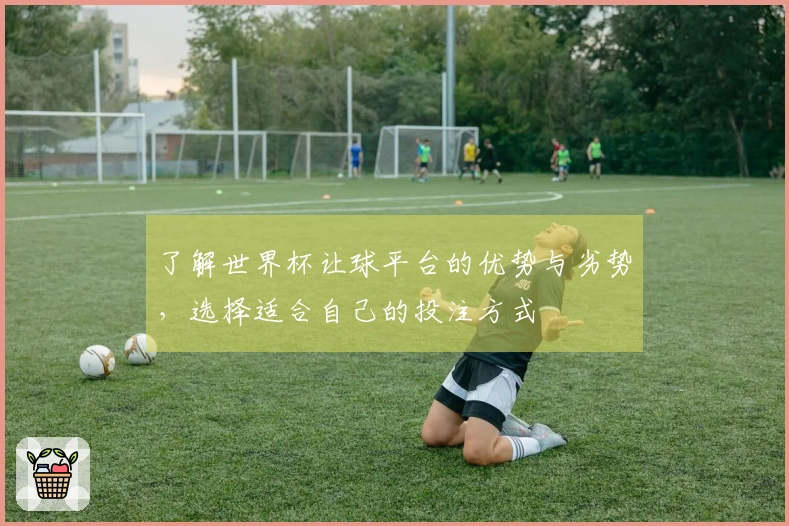 了解世界杯让球平台的优势与劣势，选择适合自己的投注方式