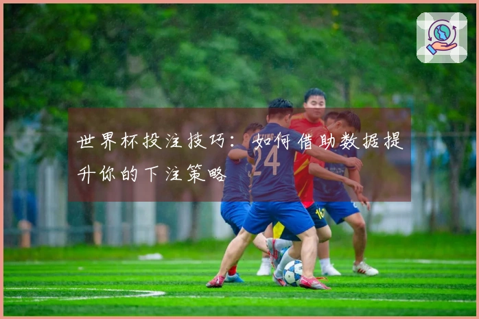 世界杯投注技巧：如何借助数据提升你的下注策略
