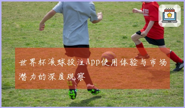 世界杯滚球投注App使用体验与市场潜力的深度观察