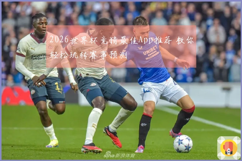 2026世界杯竞猜最佳App推荐 教你轻松玩转赛事预测