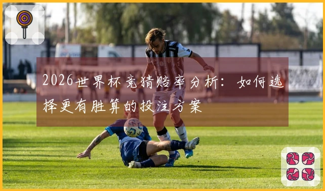 2026世界杯竞猜赔率分析：如何选择更有胜算的投注方案