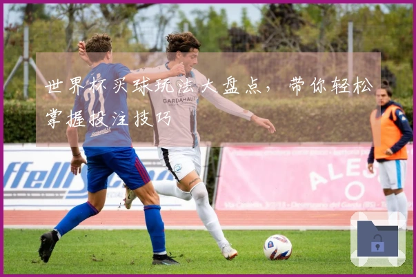 世界杯买球玩法大盘点，带你轻松掌握投注技巧