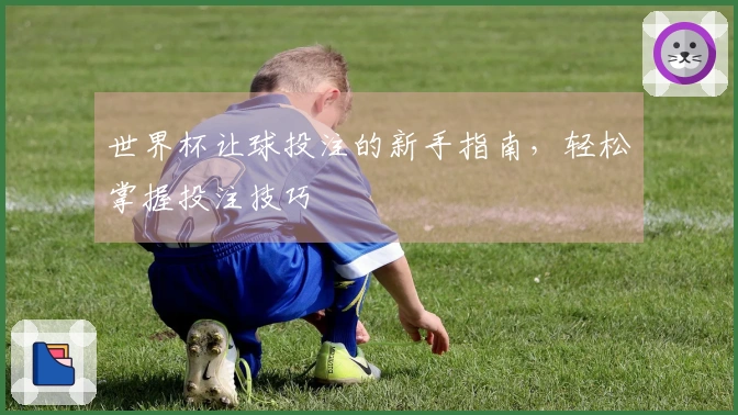 世界杯让球投注的新手指南，轻松掌握投注技巧