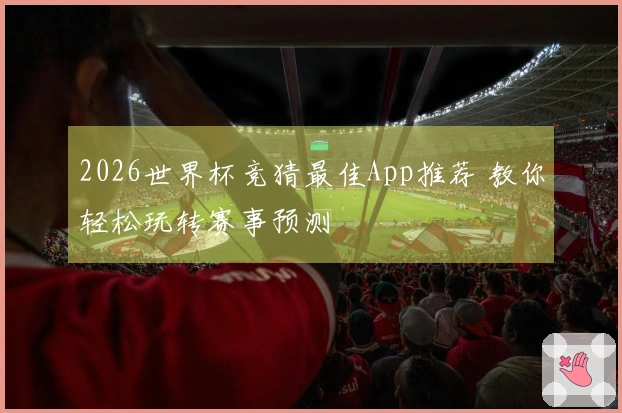 2026世界杯竞猜最佳App推荐 教你轻松玩转赛事预测