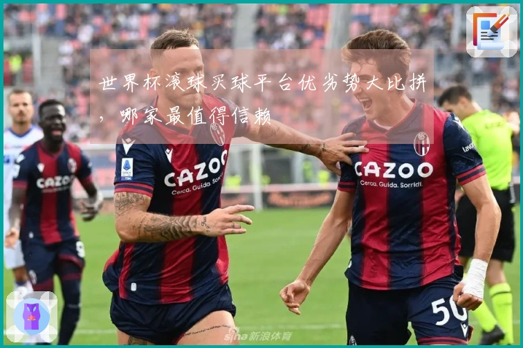 世界杯滚球买球平台优劣势大比拼，哪家最值得信赖