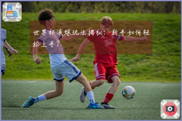 世界杯滚球玩法揭秘：新手如何轻松上手？