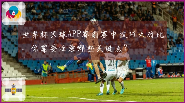 世界杯买球APP赛前赛中技巧大对比，你需要注意哪些关键点？