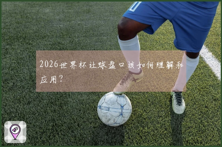 2026世界杯让球盘口该如何理解和应用?