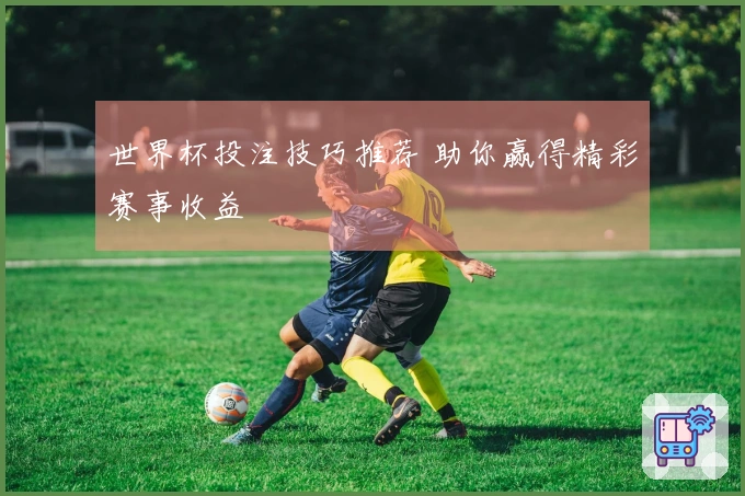 世界杯投注技巧推荐 助你赢得精彩赛事收益