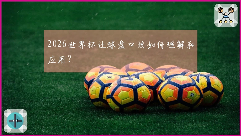 2026世界杯让球盘口该如何理解和应用？