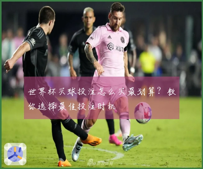 世界杯买球投注怎么买最划算？教你选择最佳投注时机