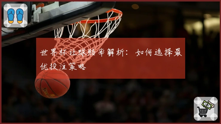 世界杯让球赔率解析：如何选择最优投注策略