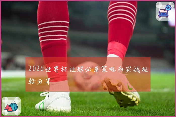 2026世界杯让球必看策略和实战经验分享