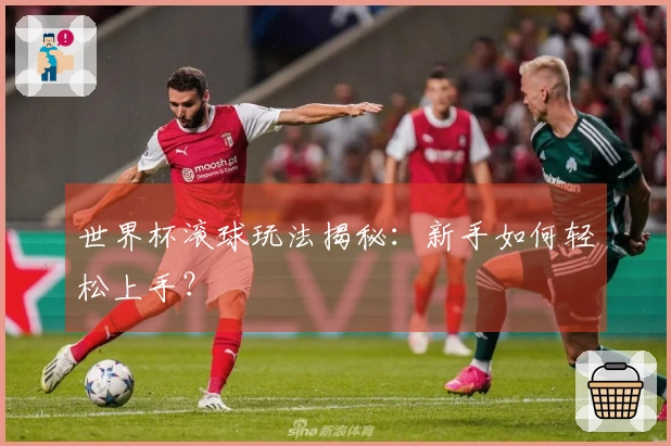 世界杯滚球玩法揭秘：新手如何轻松上手？