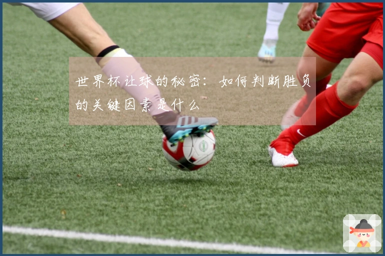 世界杯让球的秘密：如何判断胜负的关键因素是什么