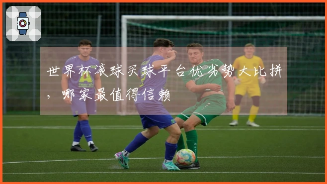 世界杯滚球买球平台优劣势大比拼，哪家最值得信赖