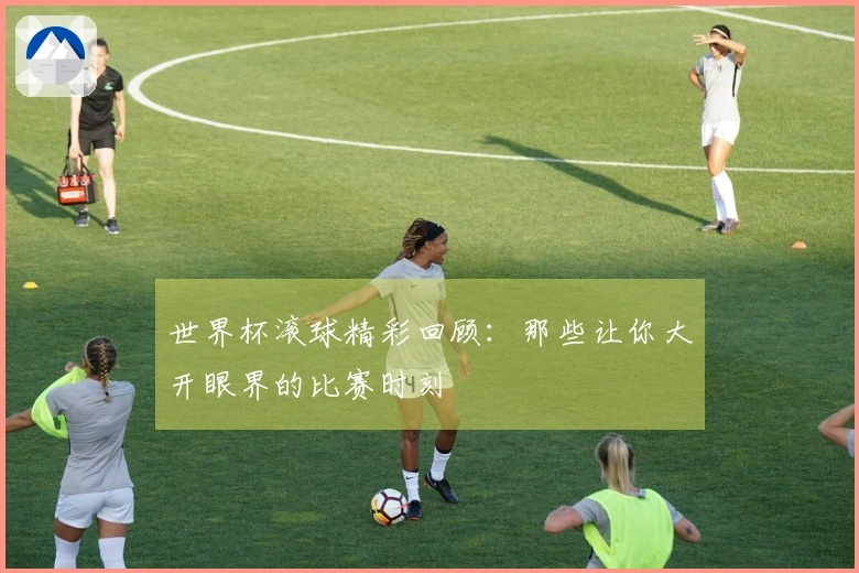 世界杯滚球精彩回顾:那些让你大开眼界的比赛时刻
