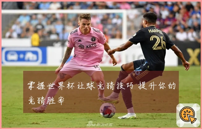 掌握世界杯让球竞猜技巧 提升你的竞猜胜率