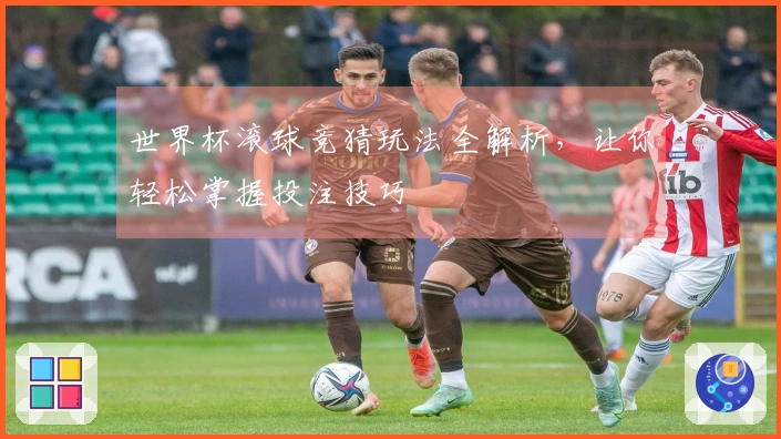 世界杯滚球竞猜玩法全解析，让你轻松掌握投注技巧