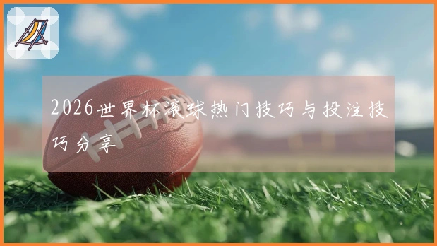 2026世界杯滚球热门技巧与投注技巧分享