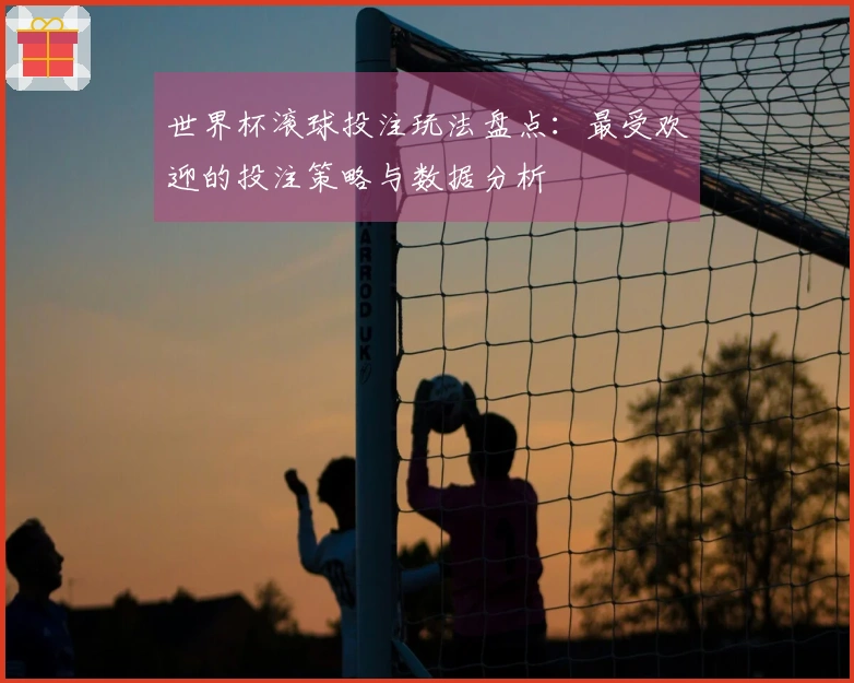 世界杯滚球投注玩法盘点：最受欢迎的投注策略与数据分析