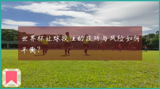 世界杯让球投注的技巧与风险如何平衡？