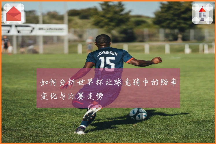 如何分析世界杯让球竞猜中的赔率变化与比赛走势
