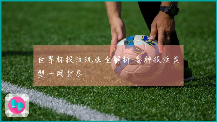 世界杯投注玩法全解析 各种投注类型一网打尽