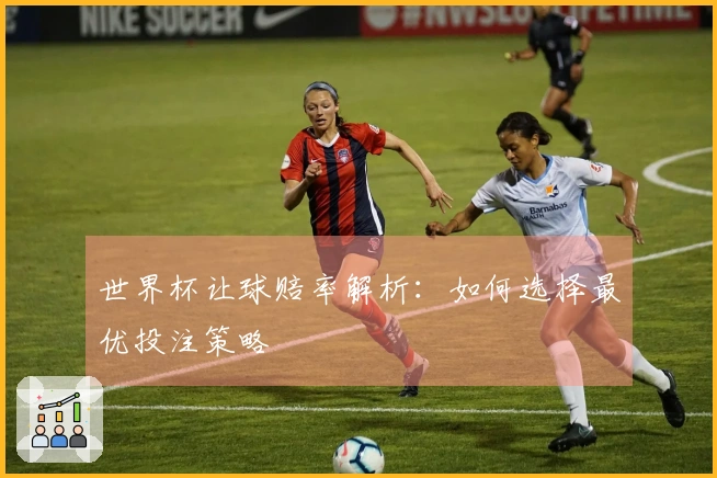 世界杯让球赔率解析：如何选择最优投注策略