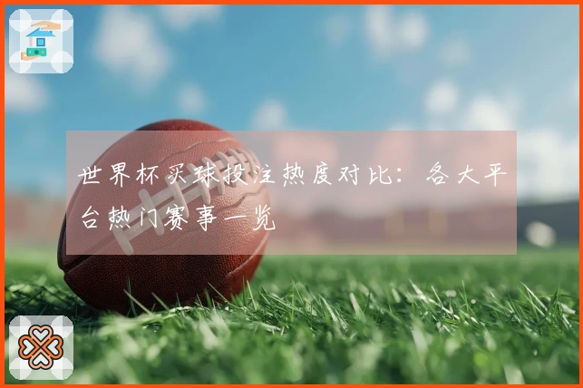 世界杯买球投注热度对比：各大平台热门赛事一览