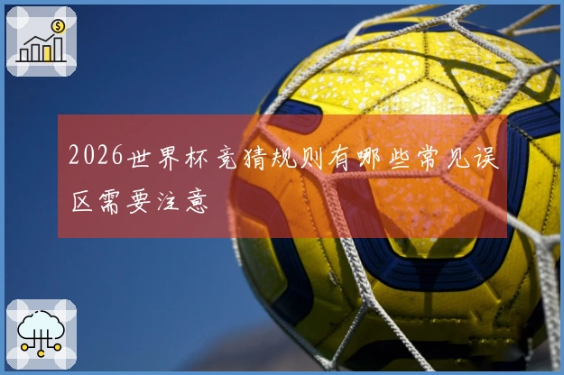 2026世界杯竞猜规则有哪些常见误区需要注意